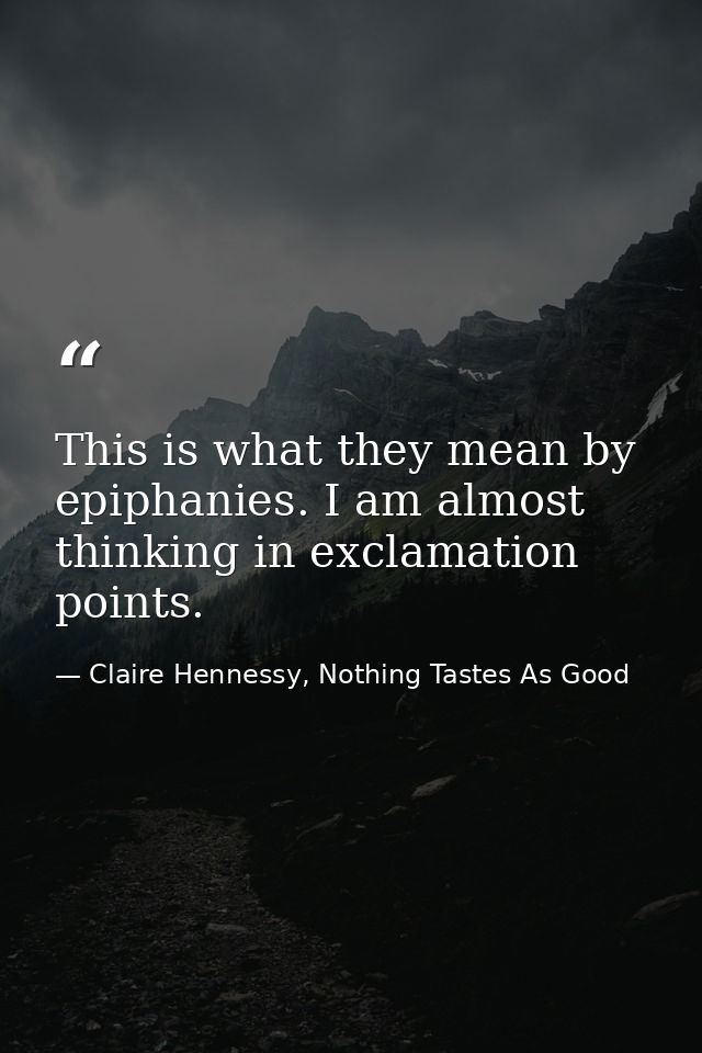 This is what they mean by epiphanies. I am almost thinking in exclamation points. — Claire Hennessy, Nothing Tastes As Good