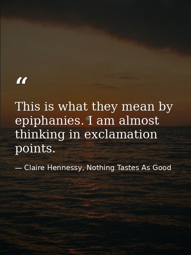 This is what they mean by epiphanies. I am almost thinking in exclamation points. — Claire Hennessy, Nothing Tastes As Good