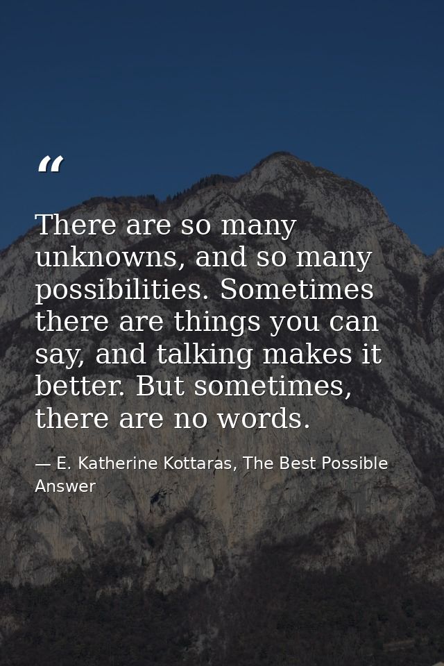 There are so many unknowns, and so many possibilities. Sometimes there are things you can say, and talking makes it bett — E. Katherine Kottaras, The Best Possible Answer