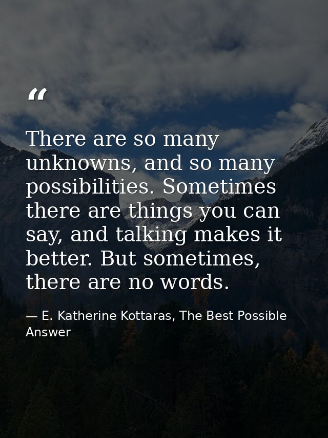 There are so many unknowns, and so many possibilities. Sometimes there are things you can say, and talking makes it bett — E. Katherine Kottaras, The Best Possible Answer