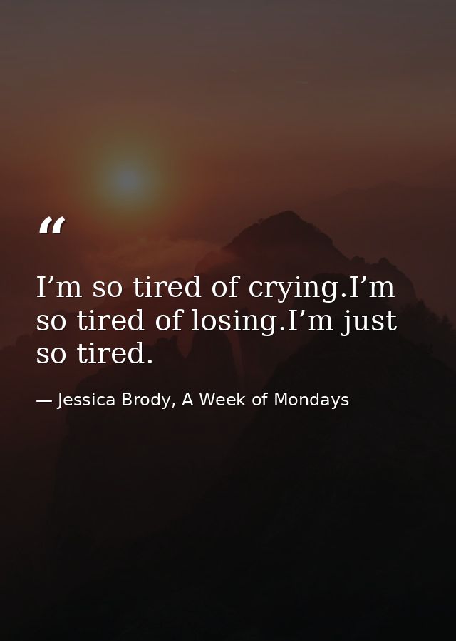 I’m so tired of crying.I’m so tired of losing.I’m just so tired. — Jessica Brody, A Week of Mondays