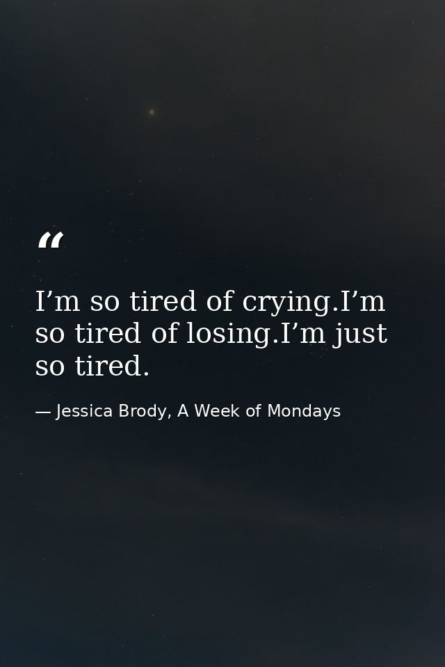 I’m so tired of crying.I’m so tired of losing.I’m just so tired. — Jessica Brody, A Week of Mondays