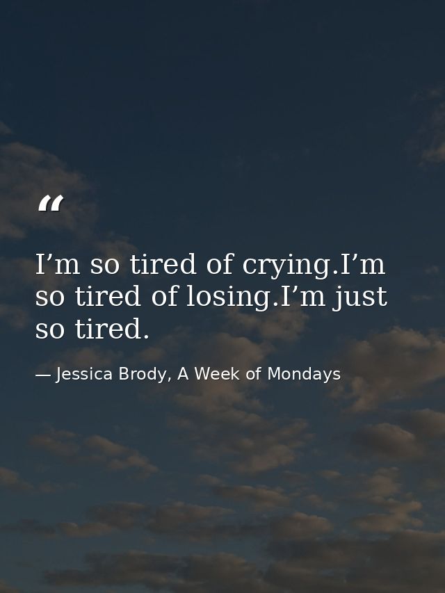 I’m so tired of crying.I’m so tired of losing.I’m just so tired. — Jessica Brody, A Week of Mondays