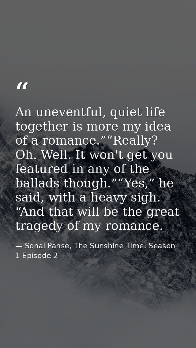 An uneventful, quiet life together is more my idea of a romance.”“Really? Oh. Well. It won't get you featured in any of  — Sonal Panse, The Sunshine Time: Season 1 Episode 2