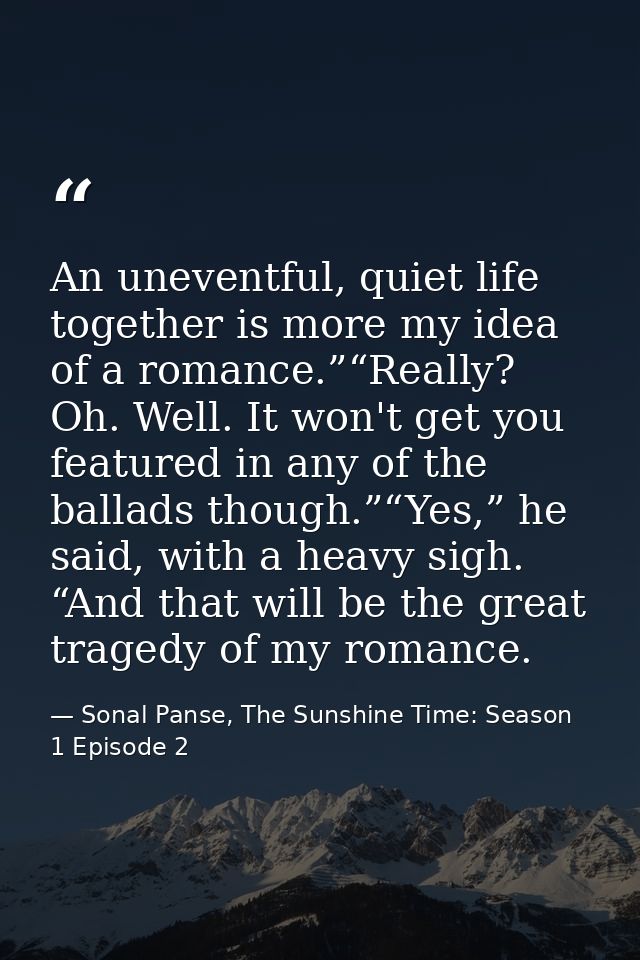 An uneventful, quiet life together is more my idea of a romance.”“Really? Oh. Well. It won't get you featured in any of  — Sonal Panse, The Sunshine Time: Season 1 Episode 2
