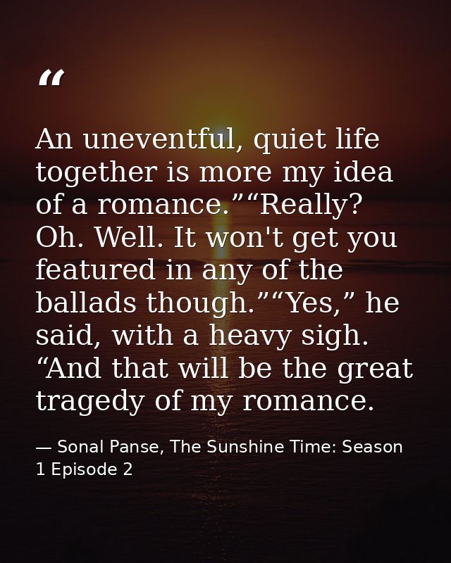 An uneventful, quiet life together is more my idea of a romance.”“Really? Oh. Well. It won't get you featured in any of  — Sonal Panse, The Sunshine Time: Season 1 Episode 2