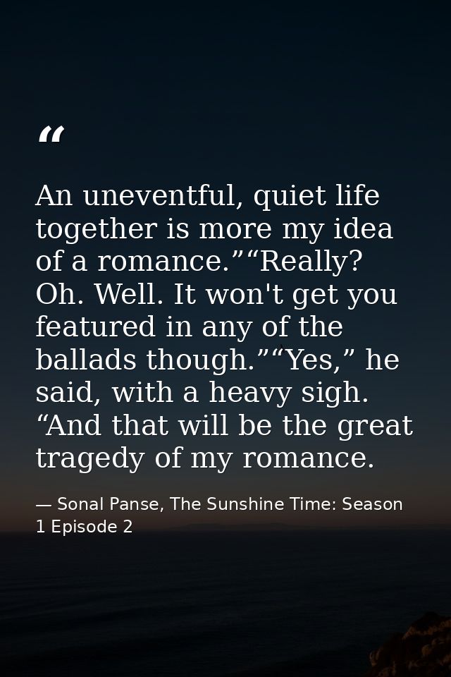 An uneventful, quiet life together is more my idea of a romance.”“Really? Oh. Well. It won't get you featured in any of  — Sonal Panse, The Sunshine Time: Season 1 Episode 2