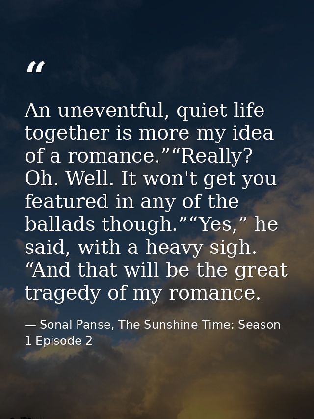 An uneventful, quiet life together is more my idea of a romance.”“Really? Oh. Well. It won't get you featured in any of  — Sonal Panse, The Sunshine Time: Season 1 Episode 2