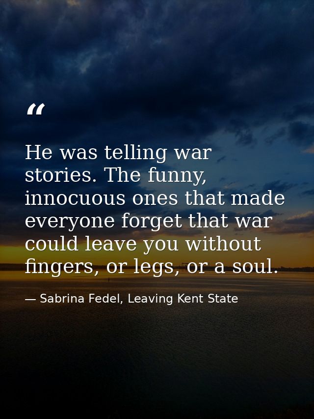 He was telling war stories. The funny, innocuous ones that made everyone forget that war could leave you without fingers — Sabrina Fedel, Leaving Kent State