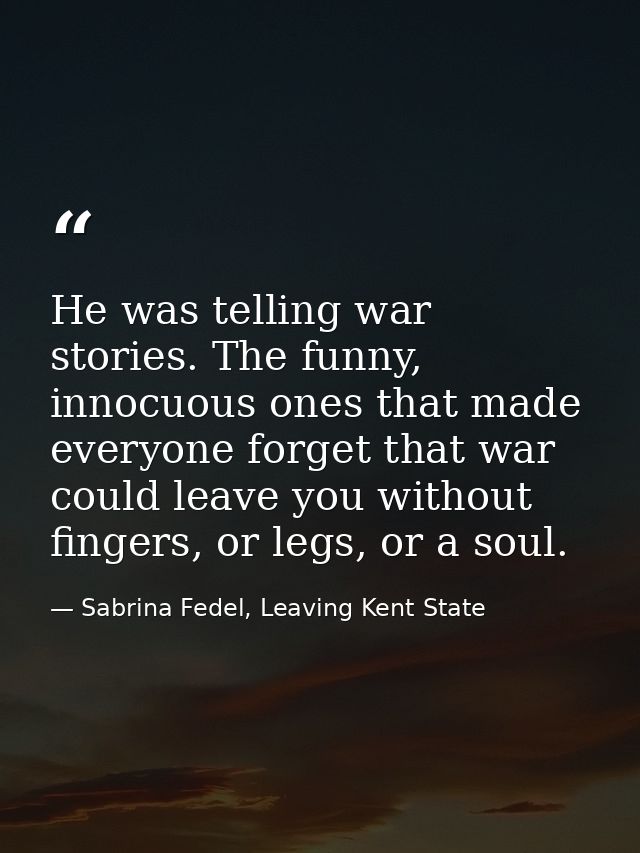 He was telling war stories. The funny, innocuous ones that made everyone forget that war could leave you without fingers — Sabrina Fedel, Leaving Kent State