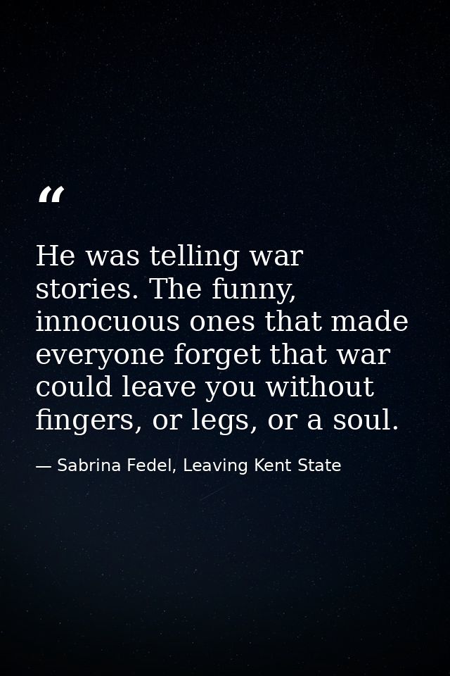 He was telling war stories. The funny, innocuous ones that made everyone forget that war could leave you without fingers — Sabrina Fedel, Leaving Kent State