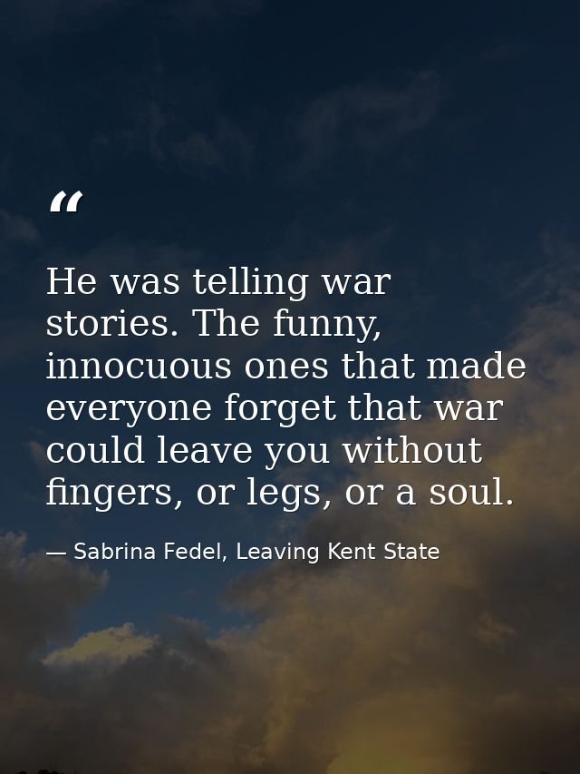He was telling war stories. The funny, innocuous ones that made everyone forget that war could leave you without fingers — Sabrina Fedel, Leaving Kent State