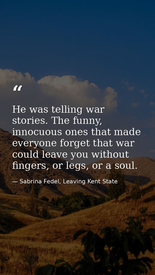 He was telling war stories. The funny, innocuous ones that made everyone forget that war could leave you without fingers — Sabrina Fedel, Leaving Kent State