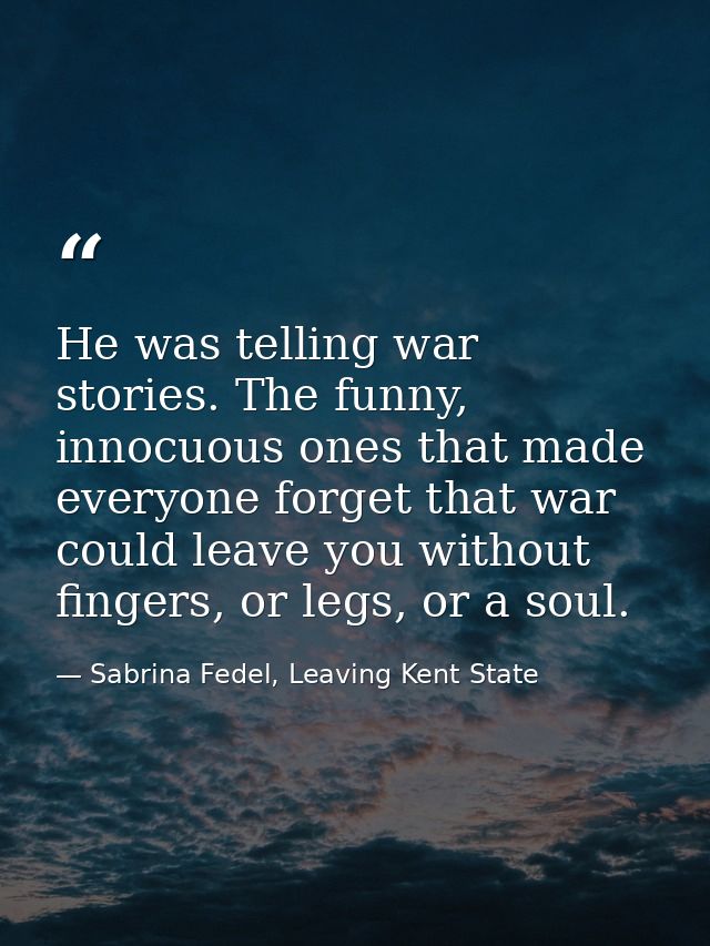 He was telling war stories. The funny, innocuous ones that made everyone forget that war could leave you without fingers — Sabrina Fedel, Leaving Kent State