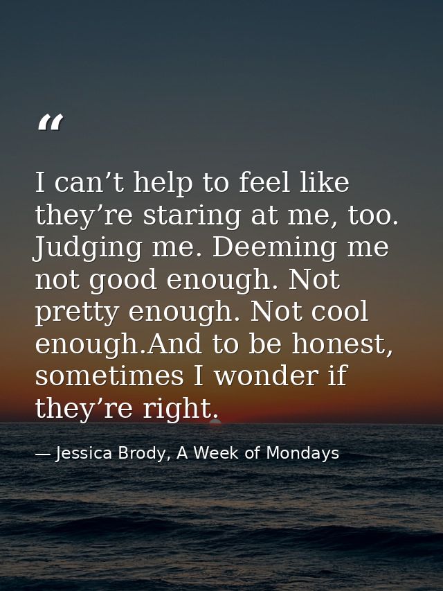 I can’t help to feel like they’re staring at me, too. Judging me. Deeming me not good enough. Not pretty enough. Not coo — Jessica Brody, A Week of Mondays