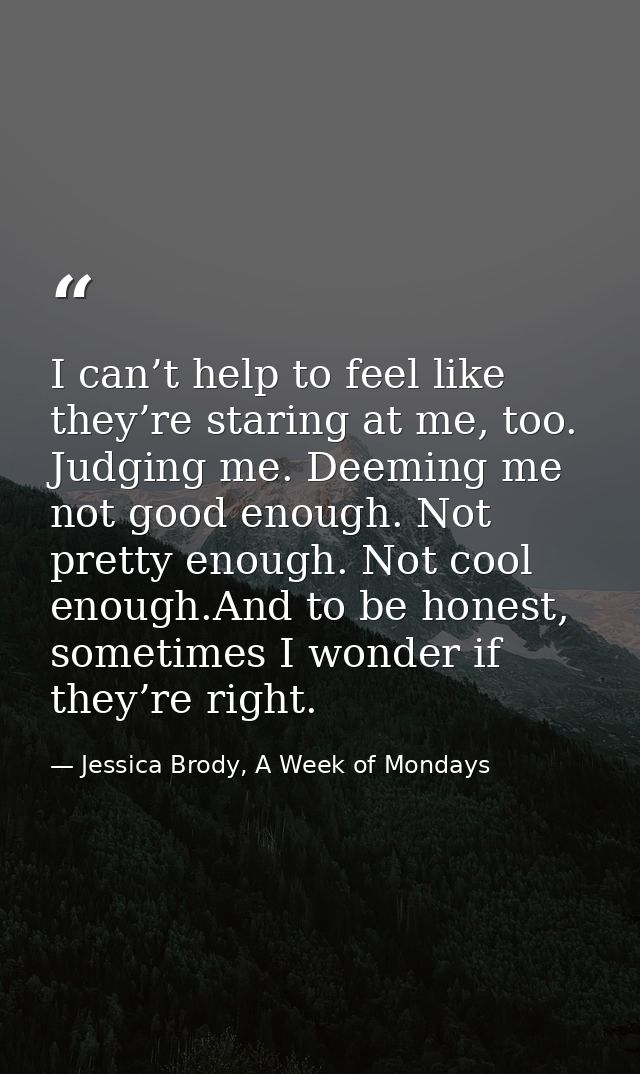 I can’t help to feel like they’re staring at me, too. Judging me. Deeming me not good enough. Not pretty enough. Not coo — Jessica Brody, A Week of Mondays