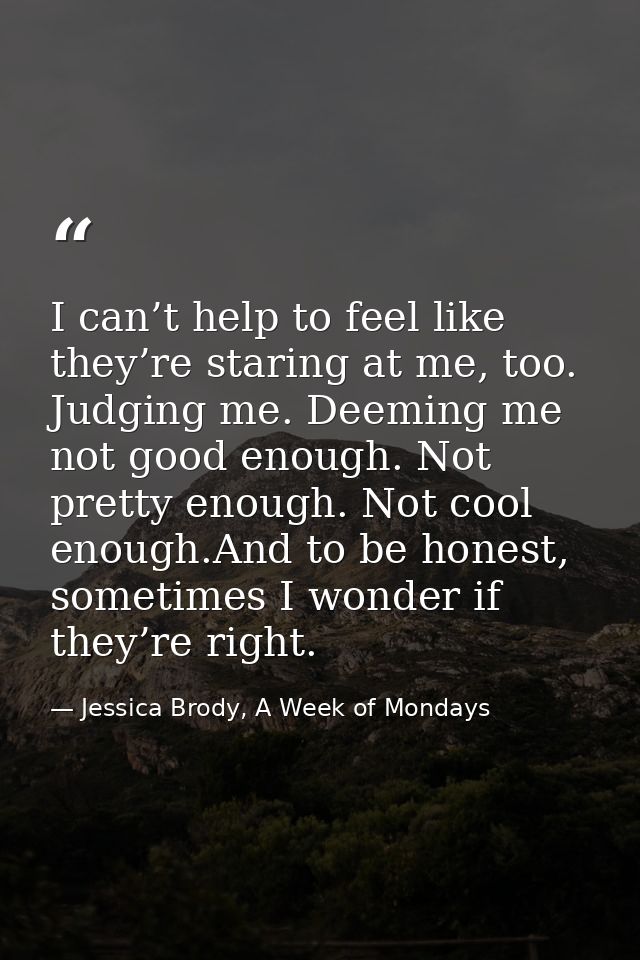 I can’t help to feel like they’re staring at me, too. Judging me. Deeming me not good enough. Not pretty enough. Not coo — Jessica Brody, A Week of Mondays
