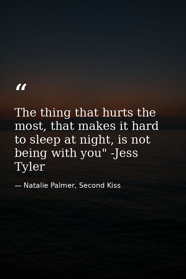 The thing that hurts the most, that makes it hard to sleep at night, is not being with you" -Jess Tyler — Natalie Palmer, Second Kiss