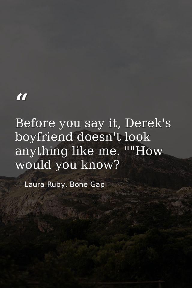 Before you say it, Derek's boyfriend doesn't look anything like me. ""How would you know? — Laura Ruby, Bone Gap