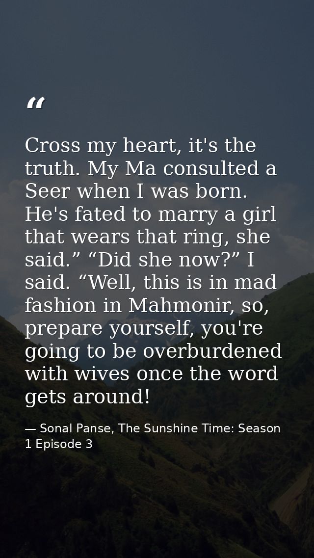 Cross my heart, it's the truth. My Ma consulted a Seer when I was born. He's fated to marry a girl that wears that ring, — Sonal Panse, The Sunshine Time: Season 1 Episode 3