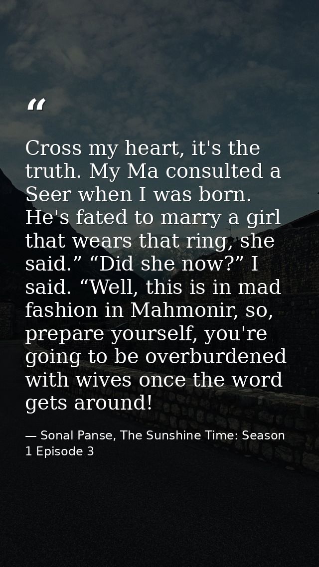 Cross my heart, it's the truth. My Ma consulted a Seer when I was born. He's fated to marry a girl that wears that ring, — Sonal Panse, The Sunshine Time: Season 1 Episode 3