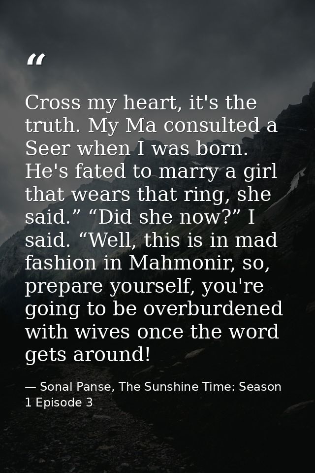 Cross my heart, it's the truth. My Ma consulted a Seer when I was born. He's fated to marry a girl that wears that ring, — Sonal Panse, The Sunshine Time: Season 1 Episode 3