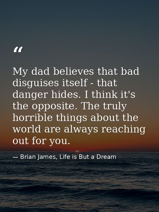 My dad believes that bad disguises itself - that danger hides. I think it's the opposite. The truly horrible things abou — Brian James, Life is But a Dream