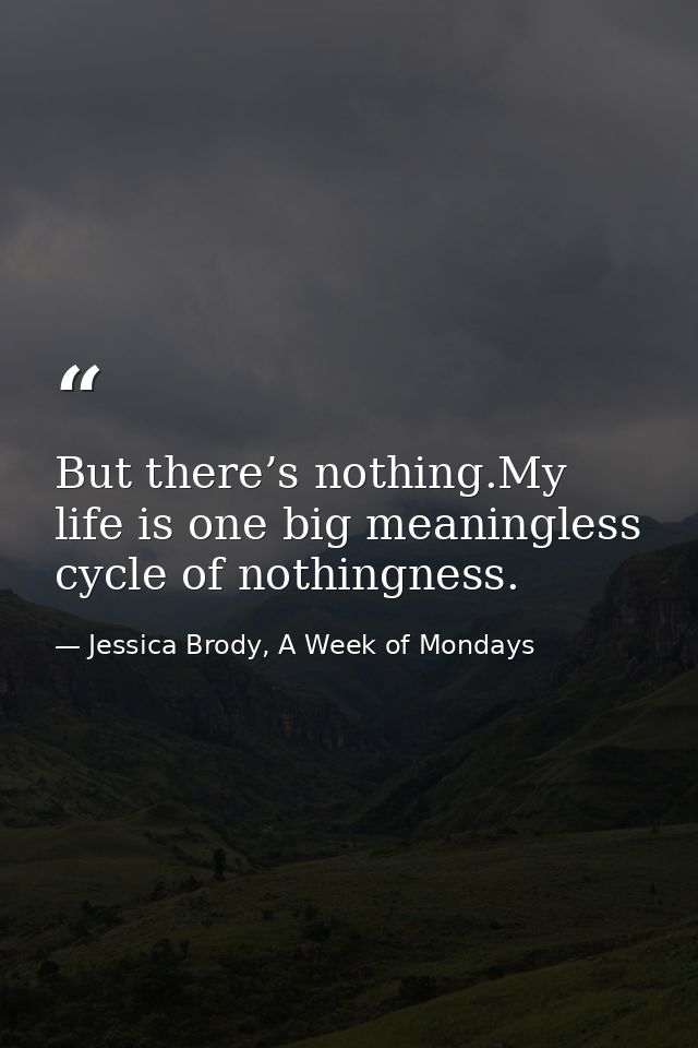 But there’s nothing.My life is one big meaningless cycle of nothingness. — Jessica Brody, A Week of Mondays