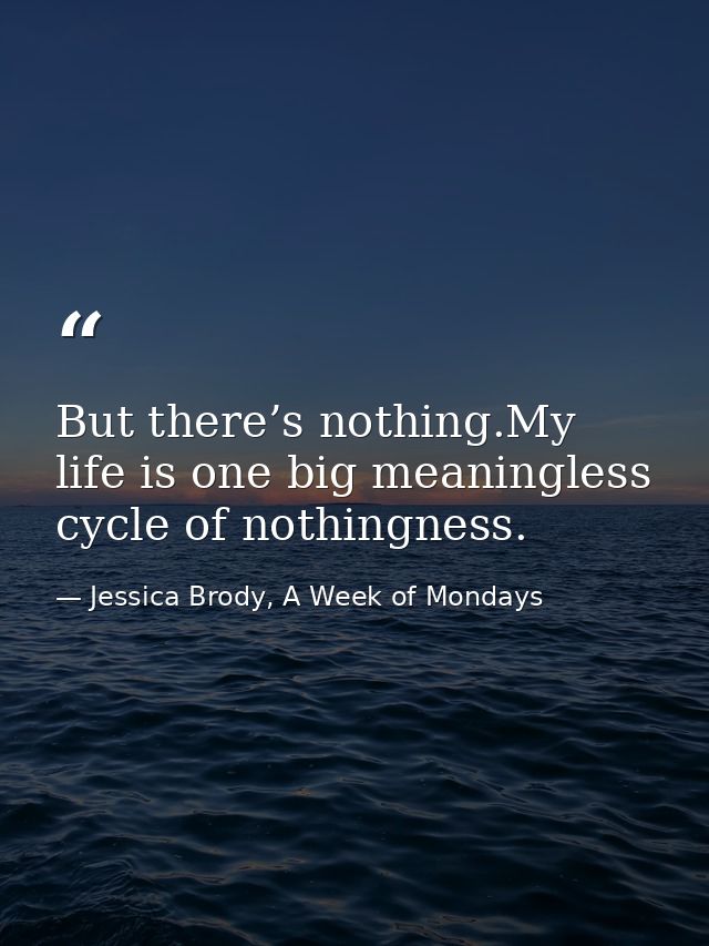 But there’s nothing.My life is one big meaningless cycle of nothingness. — Jessica Brody, A Week of Mondays