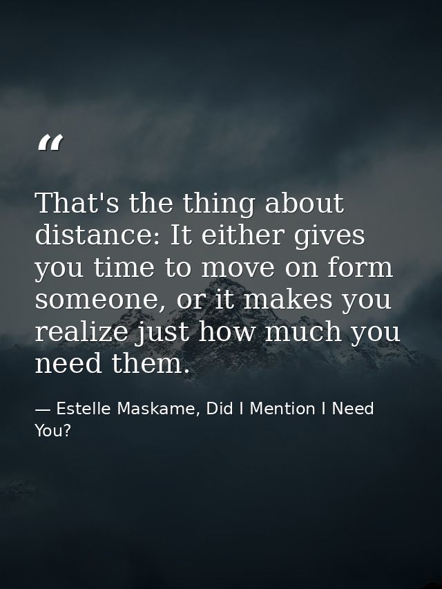 That's the thing about distance: It either gives you time to move on form someone, or it makes you realize just how much — Estelle Maskame, Did I Mention I Need You?