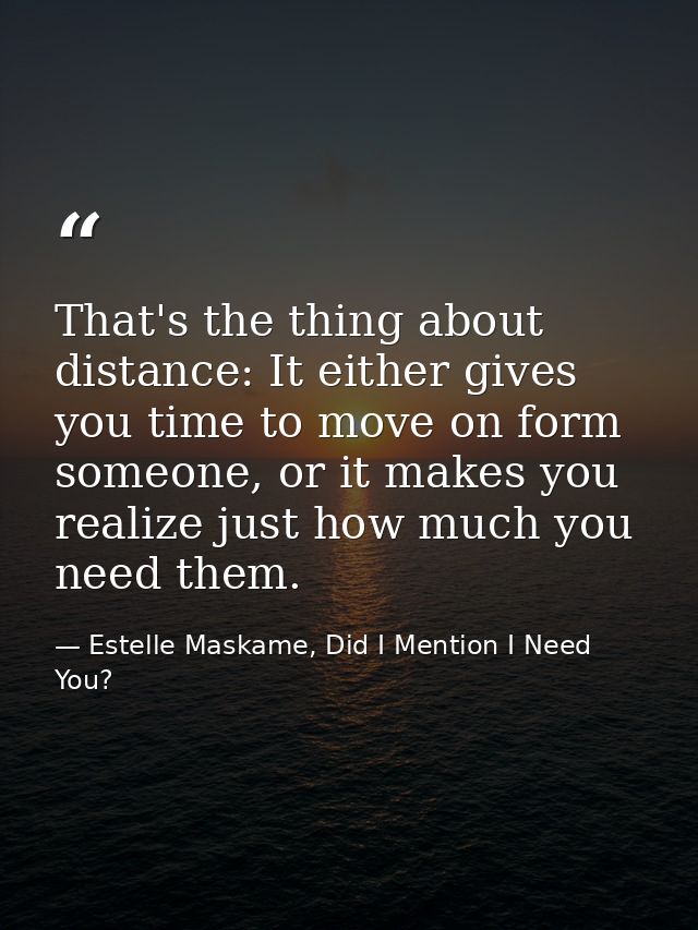 That's the thing about distance: It either gives you time to move on form someone, or it makes you realize just how much — Estelle Maskame, Did I Mention I Need You?