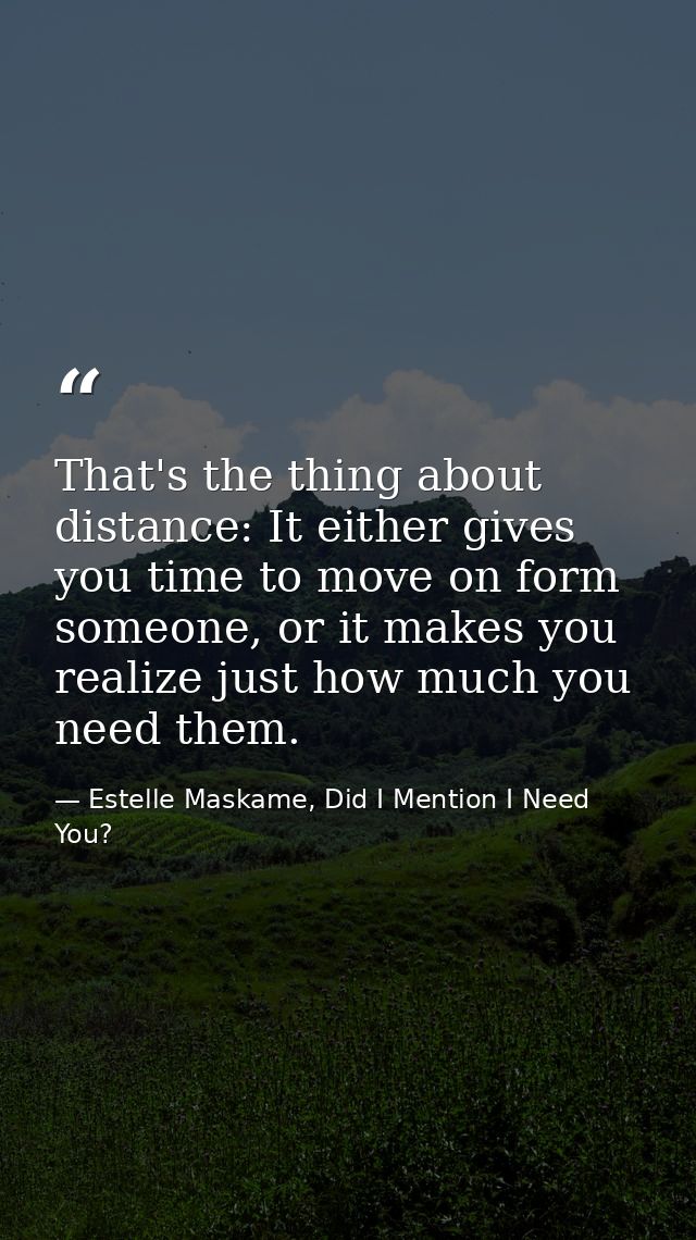 That's the thing about distance: It either gives you time to move on form someone, or it makes you realize just how much — Estelle Maskame, Did I Mention I Need You?