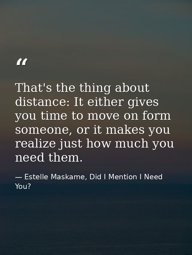 That's the thing about distance: It either gives you time to move on form someone, or it makes you realize just how much — Estelle Maskame, Did I Mention I Need You?