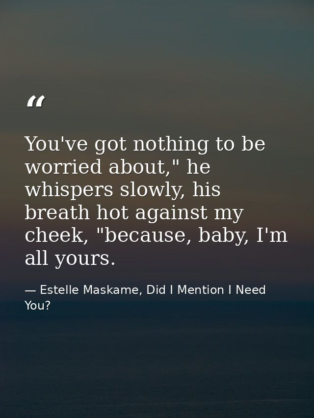 You've got nothing to be worried about," he whispers slowly, his breath hot against my cheek, "because, baby, I'm all yo — Estelle Maskame, Did I Mention I Need You?