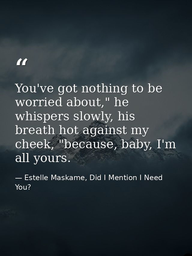 You've got nothing to be worried about," he whispers slowly, his breath hot against my cheek, "because, baby, I'm all yo — Estelle Maskame, Did I Mention I Need You?