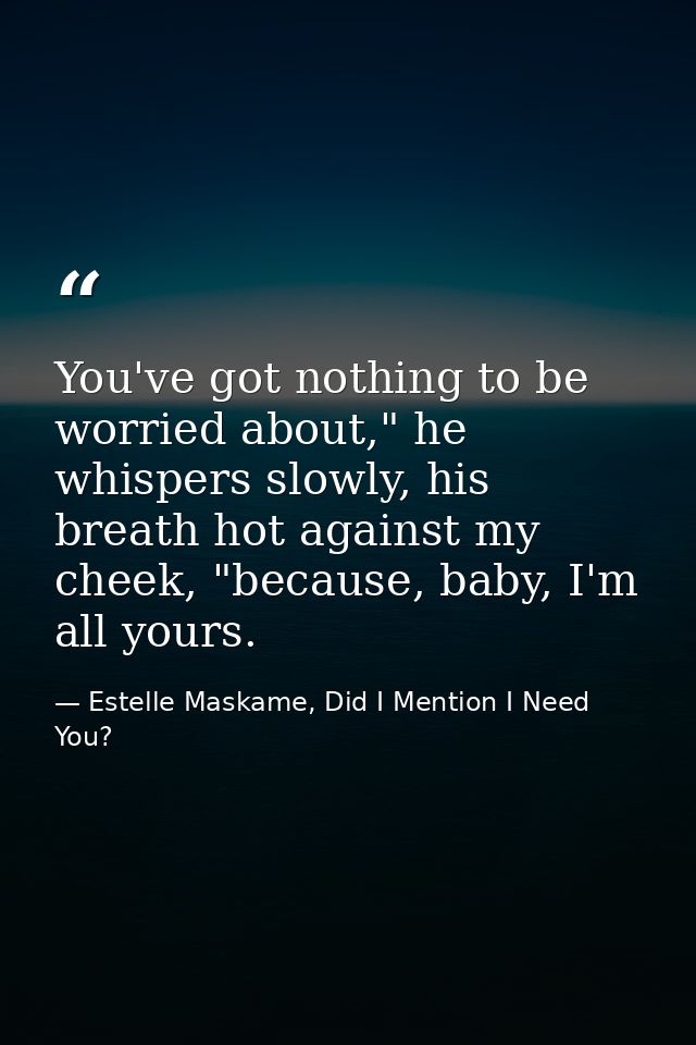 You've got nothing to be worried about," he whispers slowly, his breath hot against my cheek, "because, baby, I'm all yo — Estelle Maskame, Did I Mention I Need You?