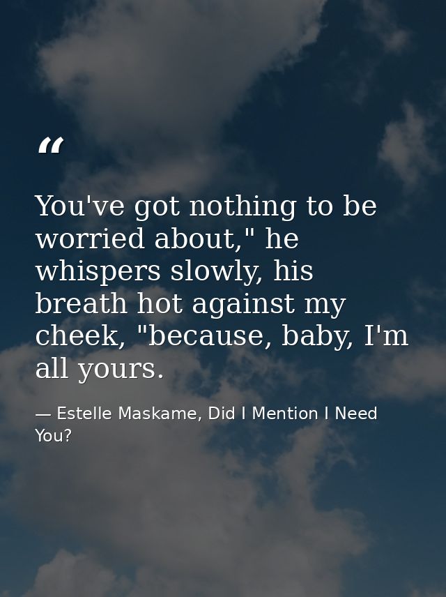 You've got nothing to be worried about," he whispers slowly, his breath hot against my cheek, "because, baby, I'm all yo — Estelle Maskame, Did I Mention I Need You?