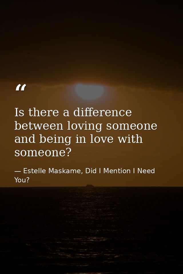 Is there a difference between loving someone and being in love with someone? — Estelle Maskame, Did I Mention I Need You?