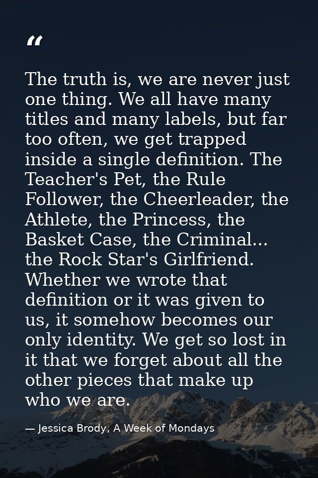 The truth is, we are never just one thing. We all have many titles and many labels, but far too often, we get trapped in — Jessica Brody, A Week of Mondays
