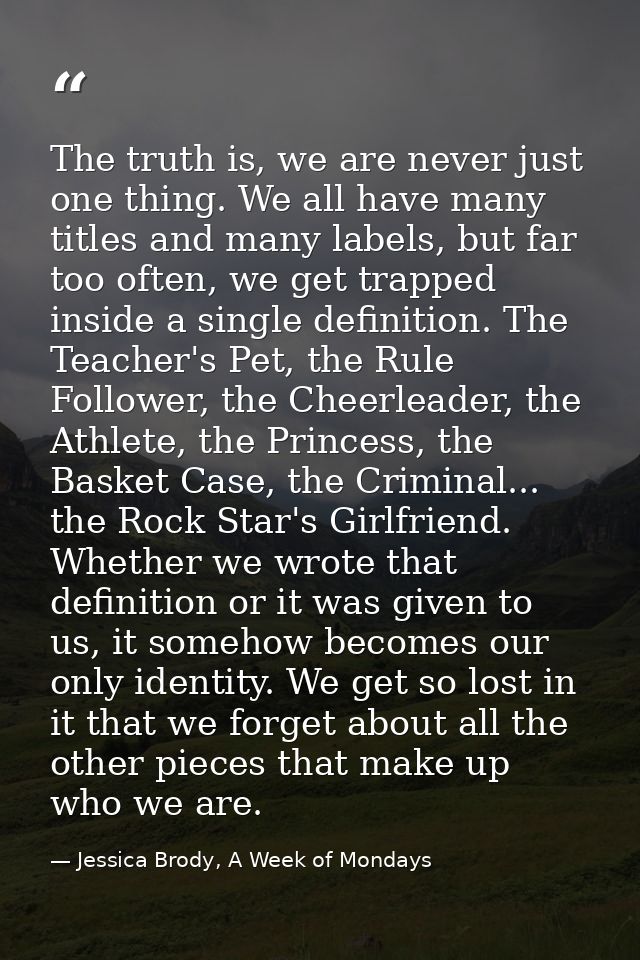 The truth is, we are never just one thing. We all have many titles and many labels, but far too often, we get trapped in — Jessica Brody, A Week of Mondays