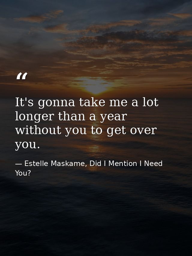 It's gonna take me a lot longer than a year without you to get over you. — Estelle Maskame, Did I Mention I Need You?