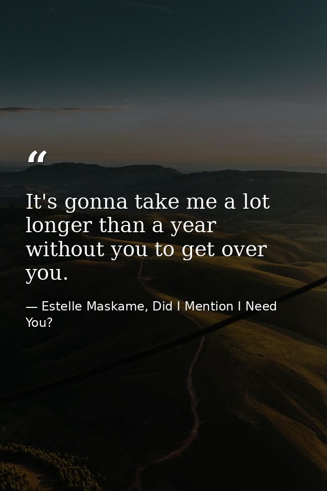 It's gonna take me a lot longer than a year without you to get over you. — Estelle Maskame, Did I Mention I Need You?