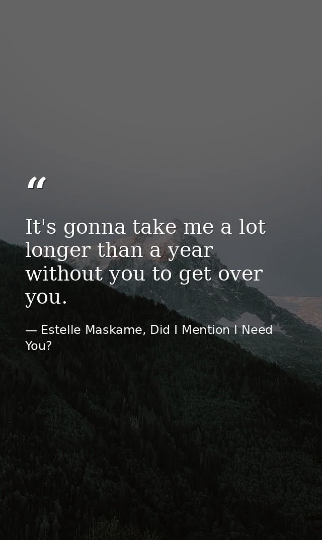 It's gonna take me a lot longer than a year without you to get over you. — Estelle Maskame, Did I Mention I Need You?
