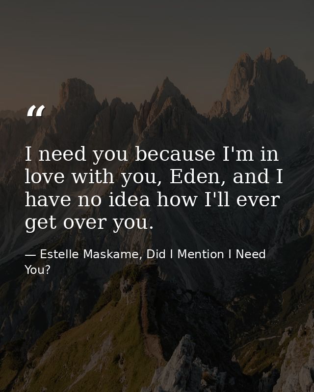 I need you because I'm in love with you, Eden, and I have no idea how I'll ever get over you. — Estelle Maskame, Did I Mention I Need You?