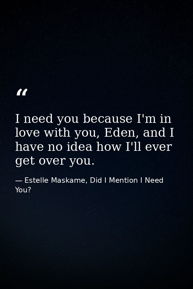 I need you because I'm in love with you, Eden, and I have no idea how I'll ever get over you. — Estelle Maskame, Did I Mention I Need You?