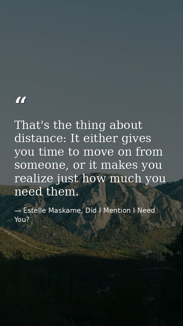 That's the thing about distance: It either gives you time to move on from someone, or it makes you realize just how much — Estelle Maskame, Did I Mention I Need You?