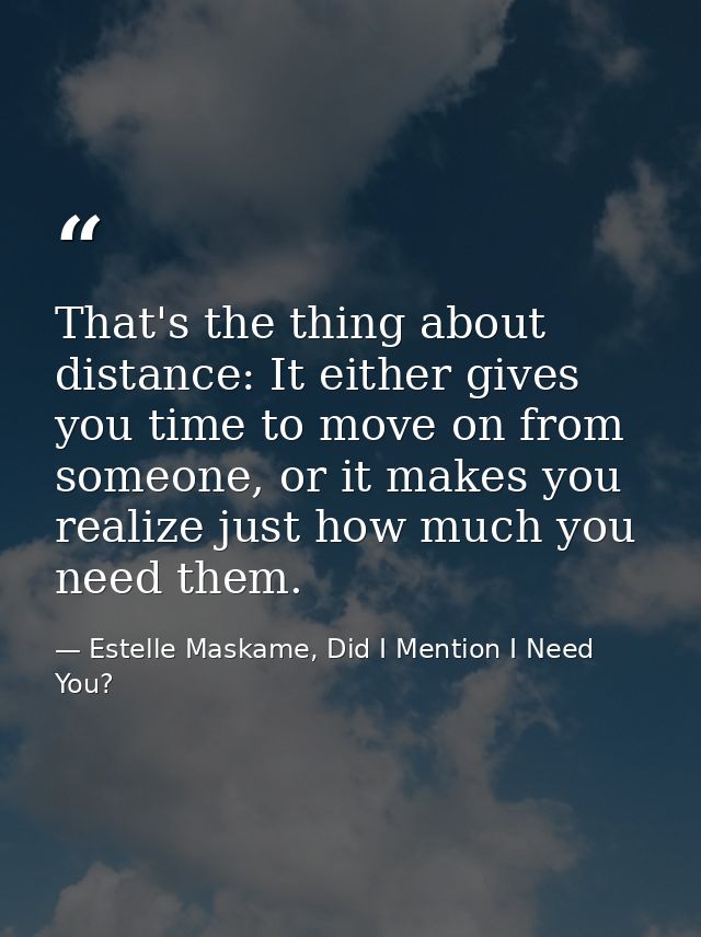 That's the thing about distance: It either gives you time to move on from someone, or it makes you realize just how much — Estelle Maskame, Did I Mention I Need You?