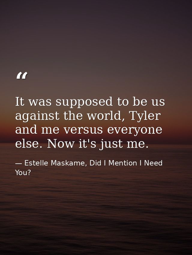 It was supposed to be us against the world, Tyler and me versus everyone else. Now it's just me. — Estelle Maskame, Did I Mention I Need You?