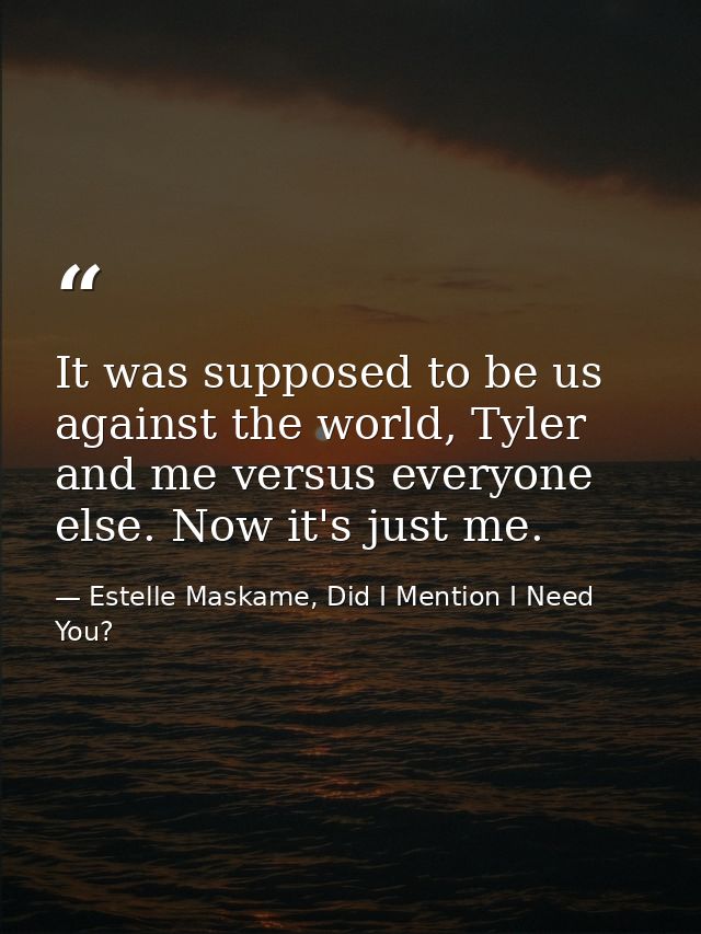 It was supposed to be us against the world, Tyler and me versus everyone else. Now it's just me. — Estelle Maskame, Did I Mention I Need You?