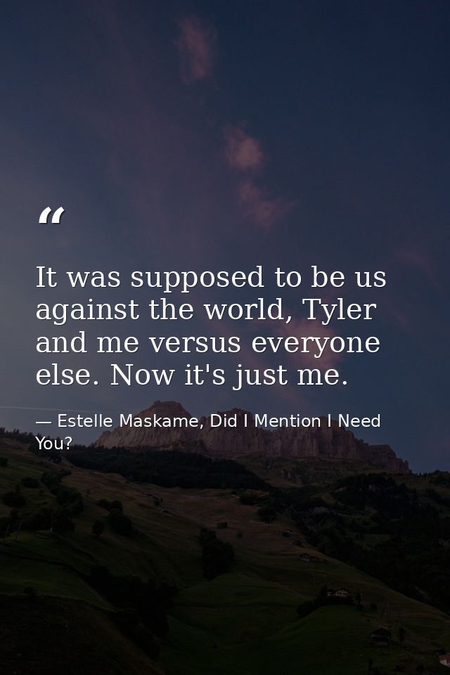 It was supposed to be us against the world, Tyler and me versus everyone else. Now it's just me. — Estelle Maskame, Did I Mention I Need You?